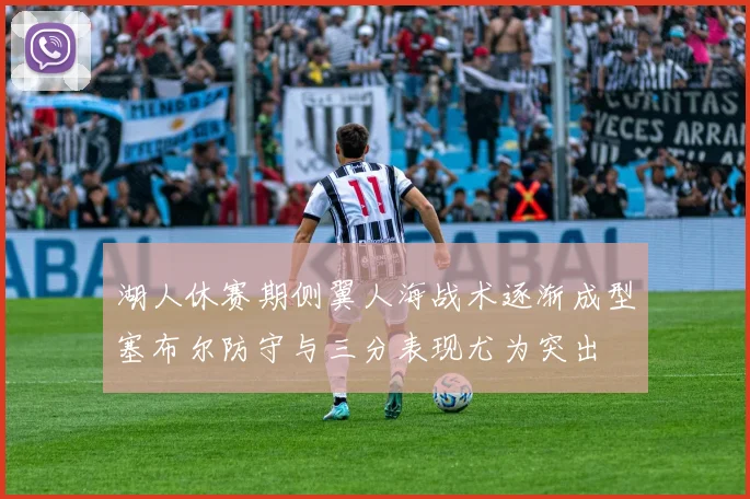 湖人休赛期侧翼人海战术逐渐成型塞布尔防守与三分表现尤为突出